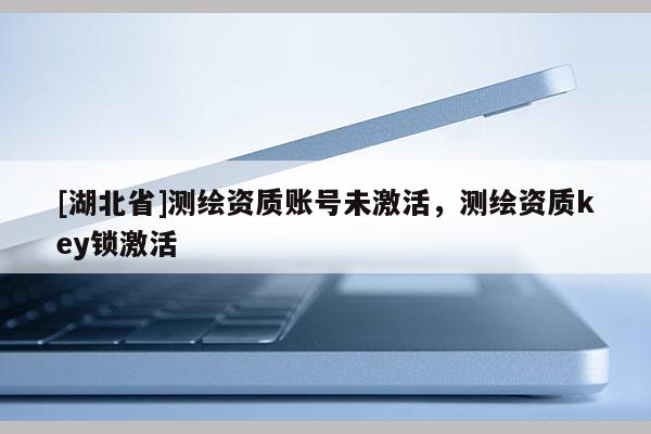 [湖北省]测绘资质账号未激活，测绘资质key锁激活