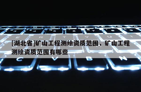 [湖北省]矿山工程测绘资质范围，矿山工程测绘资质范围有哪些