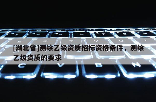 [湖北省]测绘乙级资质招标资格条件，测绘乙级资质的要求
