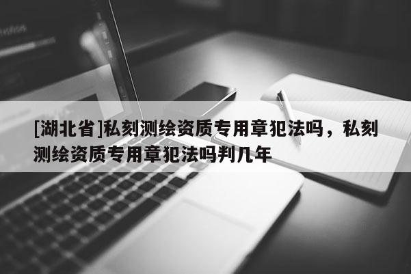 [湖北省]私刻测绘资质专用章犯法吗，私刻测绘资质专用章犯法吗判几年