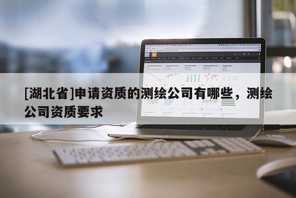 [湖北省]申请资质的测绘公司有哪些，测绘公司资质要求