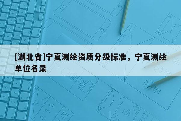 [湖北省]宁夏测绘资质分级标准，宁夏测绘单位名录