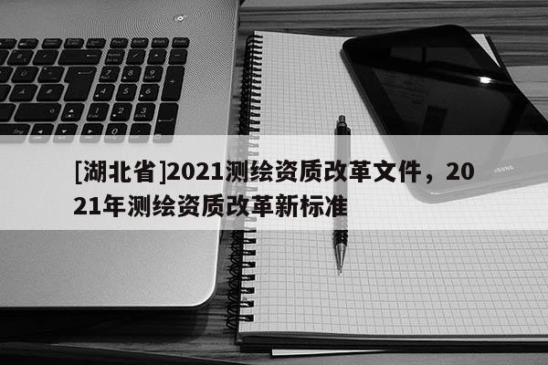 [湖北省]2021测绘资质改革文件，2021年测绘资质改革新标准
