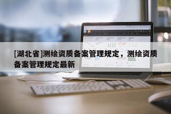 [湖北省]测绘资质备案管理规定，测绘资质备案管理规定最新