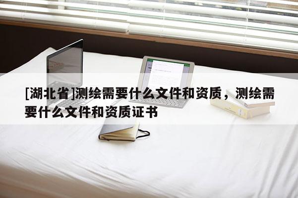 [湖北省]测绘需要什么文件和资质，测绘需要什么文件和资质证书