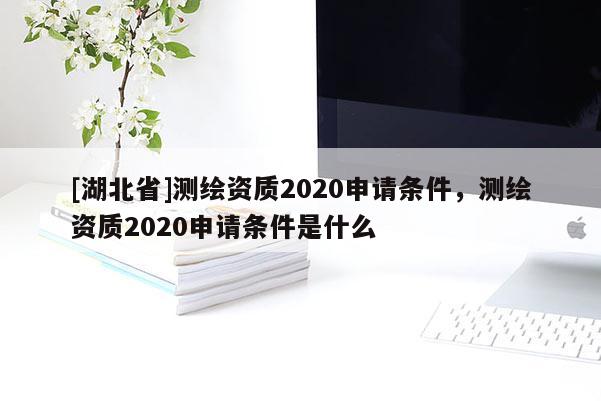 [湖北省]测绘资质2020申请条件，测绘资质2020申请条件是什么