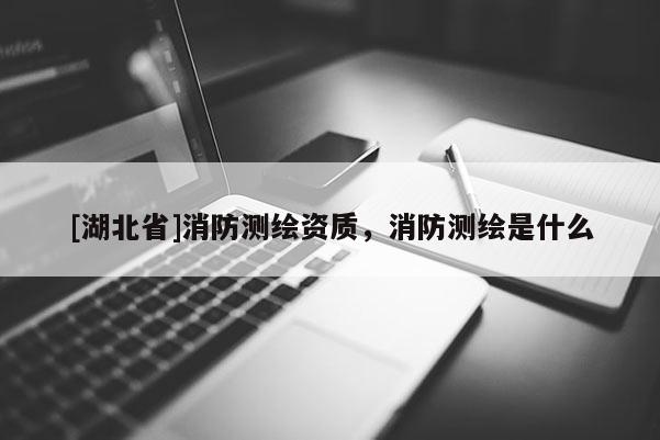 [湖北省]消防测绘资质，消防测绘是什么