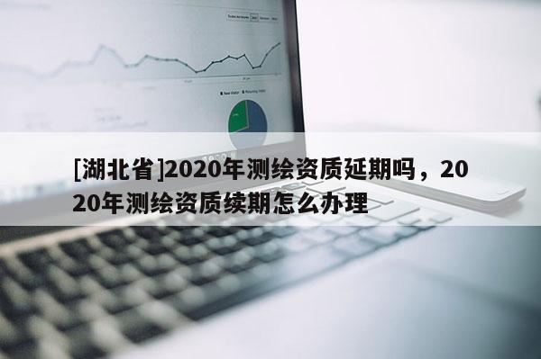 [湖北省]2020年测绘资质延期吗，2020年测绘资质续期怎么办理