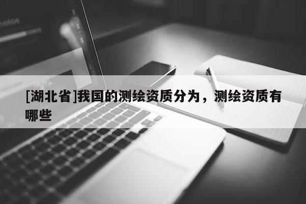 [湖北省]我国的测绘资质分为，测绘资质有哪些