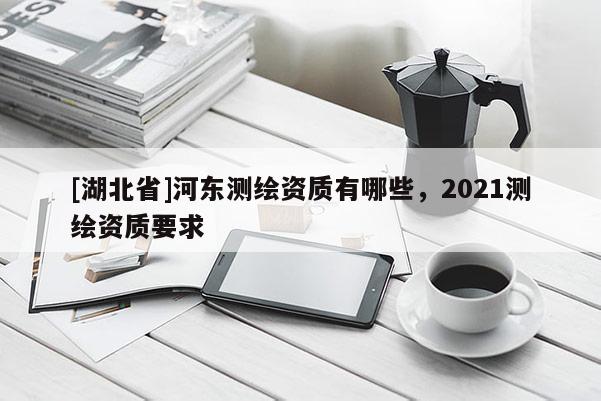 [湖北省]河东测绘资质有哪些，2021测绘资质要求