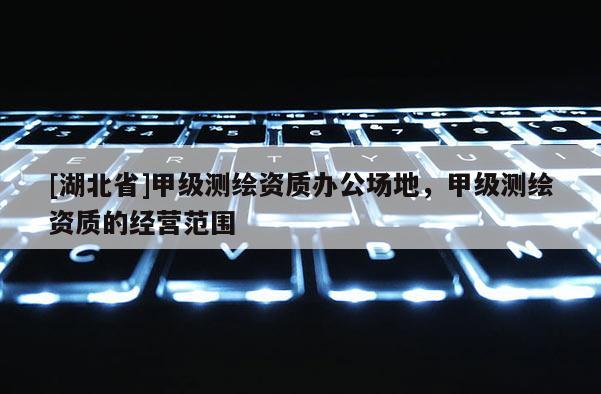 [湖北省]甲级测绘资质办公场地，甲级测绘资质的经营范围