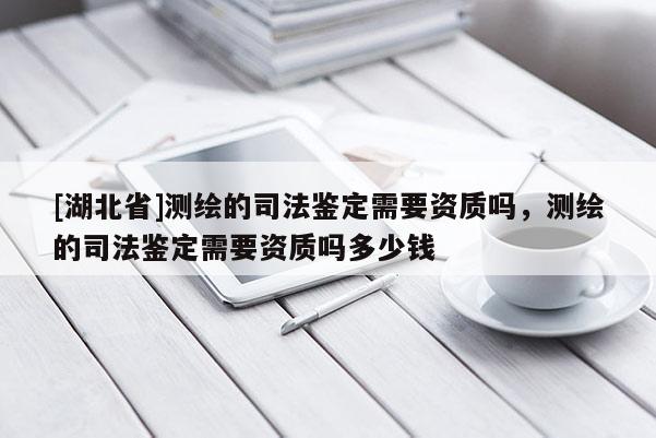 [湖北省]测绘的司法鉴定需要资质吗，测绘的司法鉴定需要资质吗多少钱