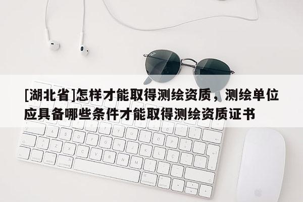 [湖北省]怎样才能取得测绘资质，测绘单位应具备哪些条件才能取得测绘资质证书