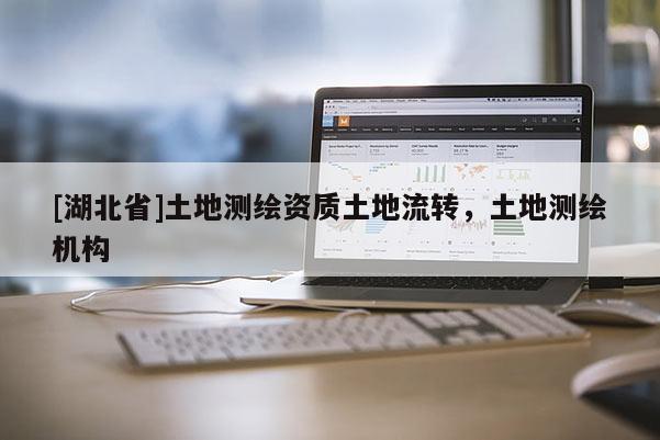 [湖北省]土地测绘资质土地流转，土地测绘机构