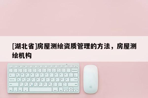 [湖北省]房屋测绘资质管理的方法，房屋测绘机构