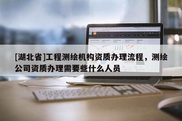 [湖北省]工程测绘机构资质办理流程，测绘公司资质办理需要些什么人员