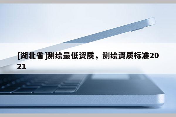 [湖北省]测绘最低资质，测绘资质标准2021