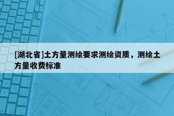 [湖北省]土方量测绘要求测绘资质，测绘土方量收费标准