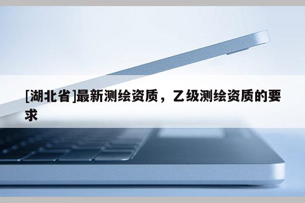 [湖北省]最新测绘资质，乙级测绘资质的要求