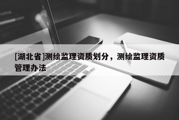 [湖北省]测绘监理资质划分，测绘监理资质管理办法