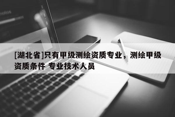 [湖北省]只有甲级测绘资质专业，测绘甲级资质条件 专业技术人员