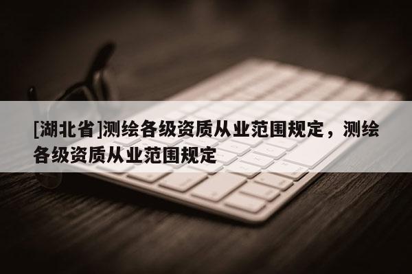 [湖北省]测绘各级资质从业范围规定，测绘各级资质从业范围规定