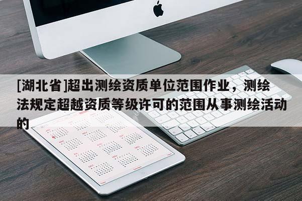 [湖北省]超出测绘资质单位范围作业，测绘法规定超越资质等级许可的范围从事测绘活动的