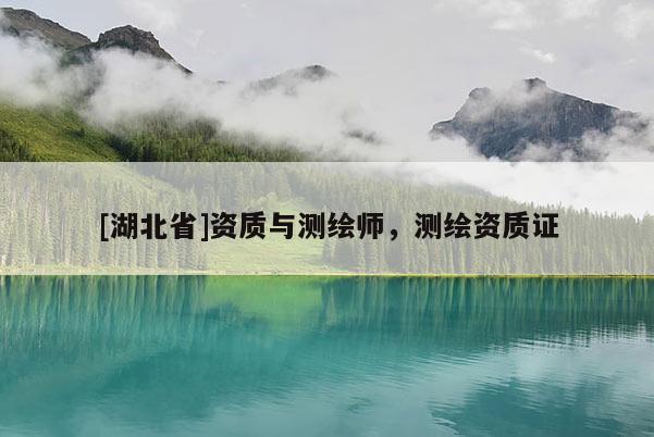 [湖北省]资质与测绘师，测绘资质证