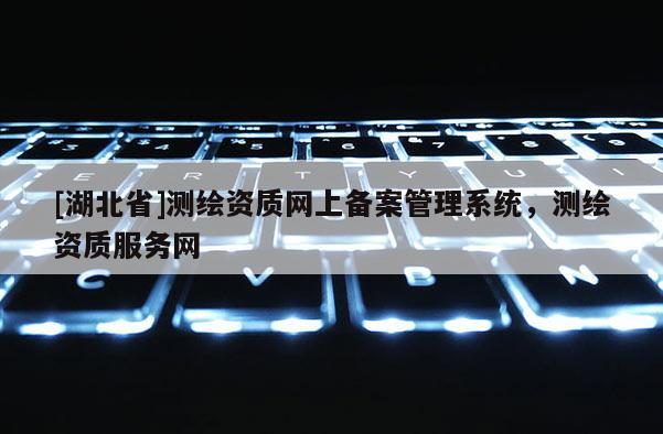 [湖北省]测绘资质网上备案管理系统，测绘资质服务网