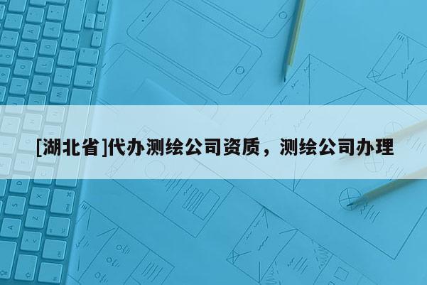 [湖北省]代办测绘公司资质，测绘公司办理