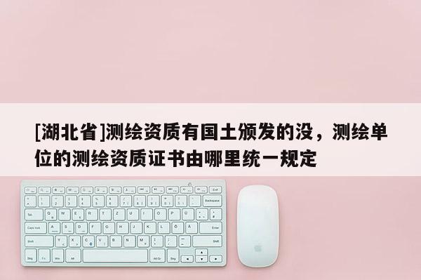 [湖北省]测绘资质有国土颁发的没，测绘单位的测绘资质证书由哪里统一规定