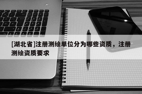 [湖北省]注册测绘单位分为哪些资质，注册测绘资质要求