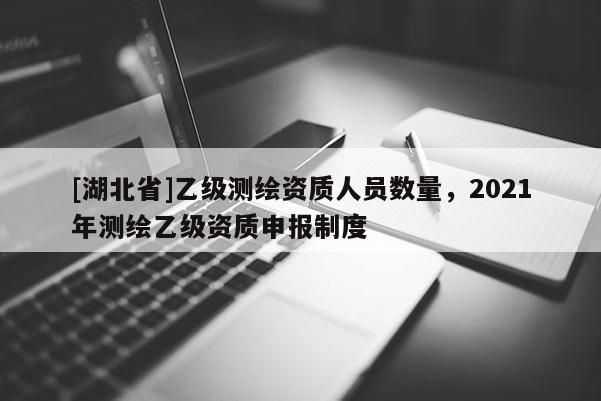[湖北省]乙级测绘资质人员数量，2021年测绘乙级资质申报制度