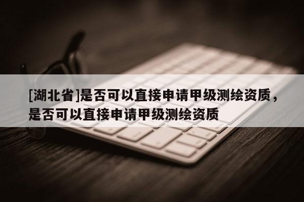 [湖北省]是否可以直接申请甲级测绘资质，是否可以直接申请甲级测绘资质