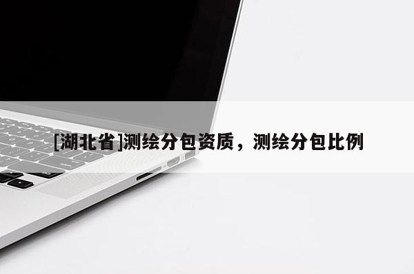 [湖北省]测绘分包资质，测绘分包比例