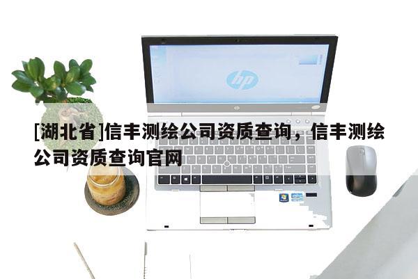 [湖北省]信丰测绘公司资质查询，信丰测绘公司资质查询官网