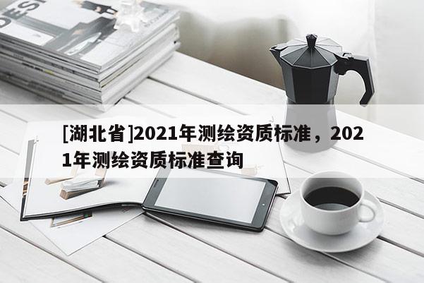 [湖北省]2021年测绘资质标准，2021年测绘资质标准查询