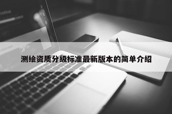 测绘资质分级标准最新版本的简单介绍