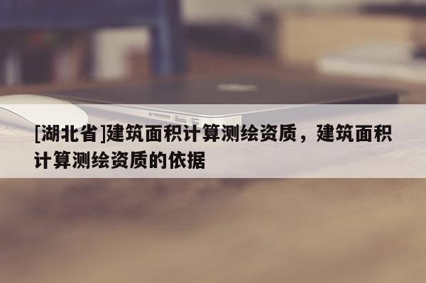 [湖北省]建筑面积计算测绘资质，建筑面积计算测绘资质的依据
