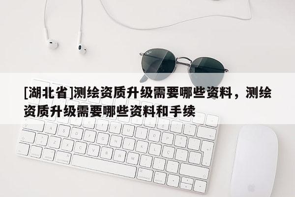 [湖北省]测绘资质升级需要哪些资料，测绘资质升级需要哪些资料和手续