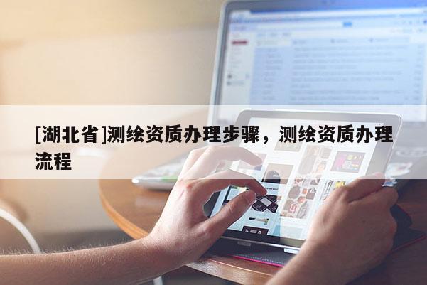 [湖北省]测绘资质办理步骤，测绘资质办理流程