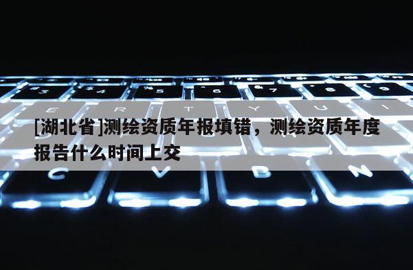 [湖北省]测绘资质年报填错，测绘资质年度报告什么时间上交