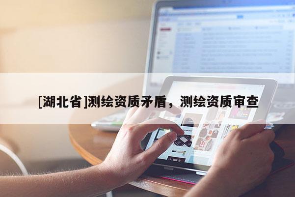 [湖北省]测绘资质矛盾，测绘资质审查