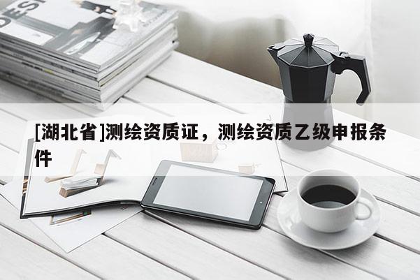 [湖北省]测绘资质证，测绘资质乙级申报条件