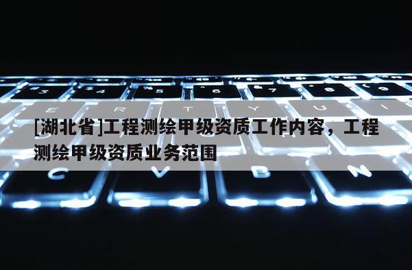 [湖北省]工程测绘甲级资质工作内容，工程测绘甲级资质业务范围