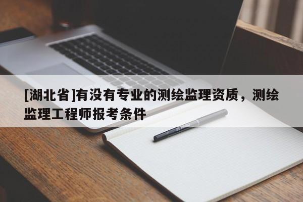 [湖北省]有没有专业的测绘监理资质，测绘监理工程师报考条件