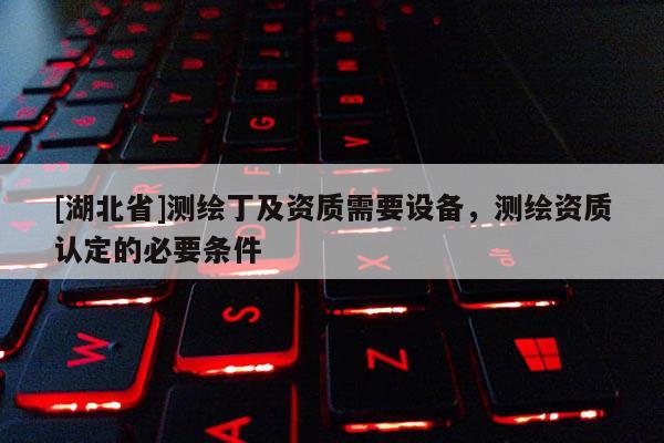 [湖北省]测绘丁及资质需要设备，测绘资质认定的必要条件