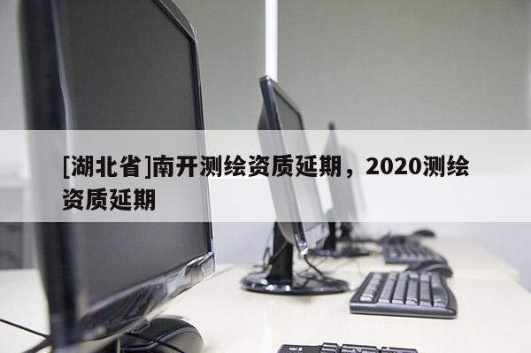 [湖北省]南开测绘资质延期，2020测绘资质延期