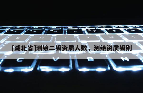 [湖北省]测绘二级资质人数，测绘资质级别