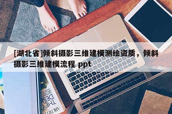 [湖北省]倾斜摄影三维建模测绘资质，倾斜摄影三维建模流程 ppt